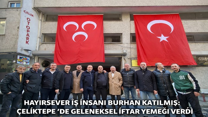 HAYIRSEVER İŞ İNSANI BURHAN KATILMIŞ: ÇELİKTEPE `DE GELENEKSEL İFTAR YEMEĞİ VERDİ
